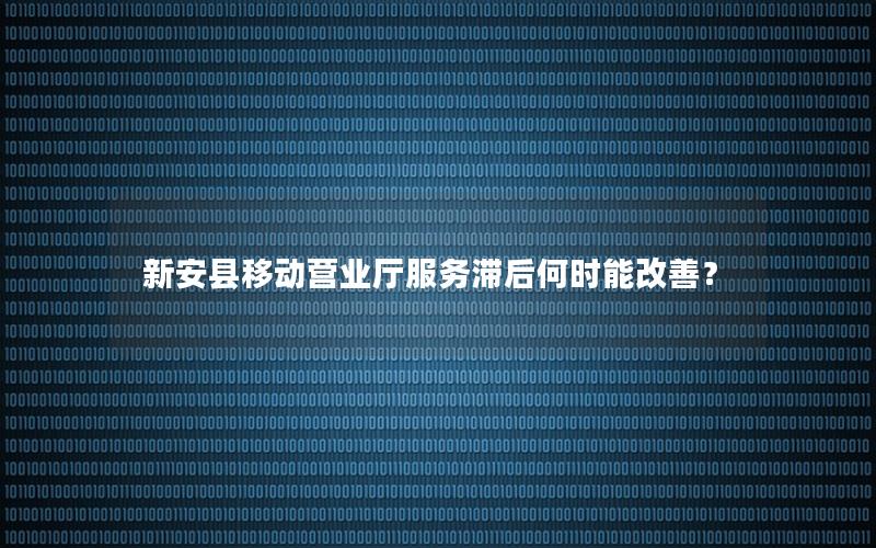 新安县移动营业厅服务滞后何时能改善？