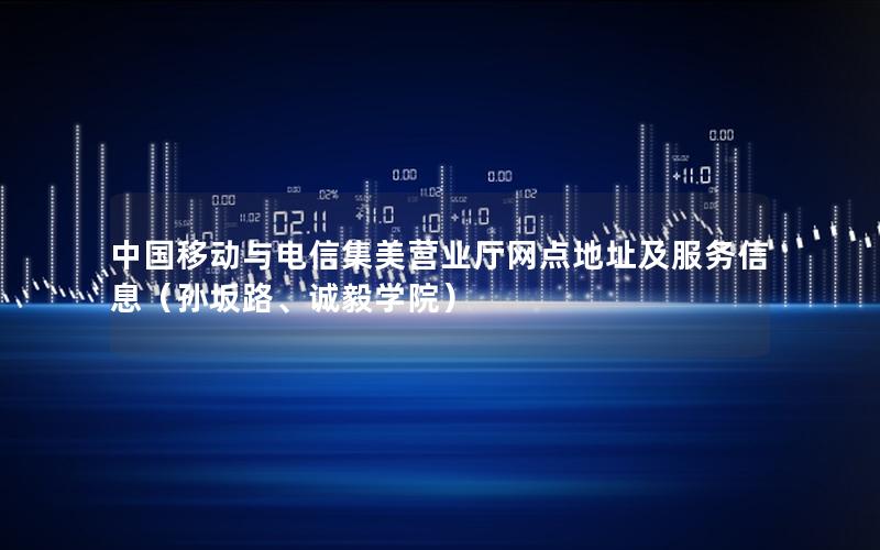 中国移动与电信集美营业厅网点地址及服务信息（孙坂路、诚毅学院）