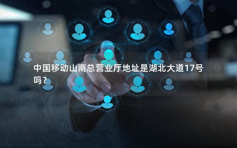 中国移动山南总营业厅地址是湖北大道17号吗？