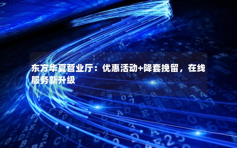东方华夏营业厅：优惠活动+降套挽留，在线服务新升级