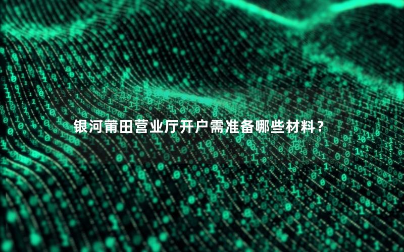 银河莆田营业厅开户需准备哪些材料？