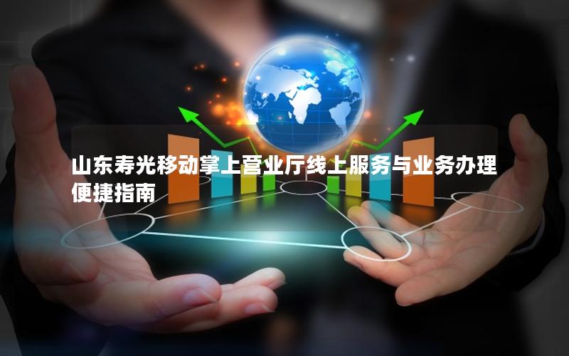 山东寿光移动掌上营业厅线上服务与业务办理便捷指南
