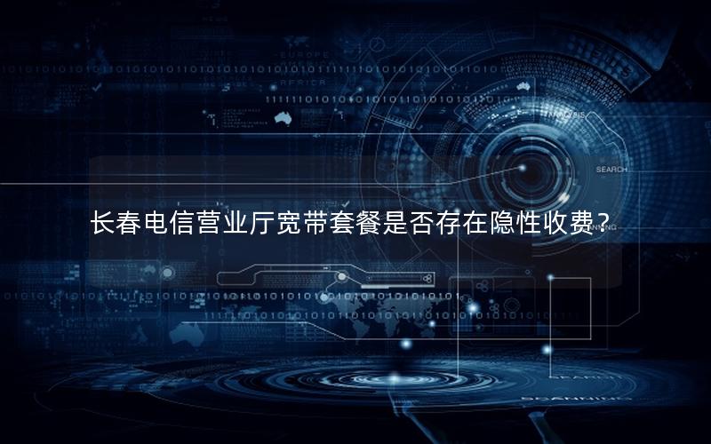 长春电信营业厅宽带套餐是否存在隐性收费？