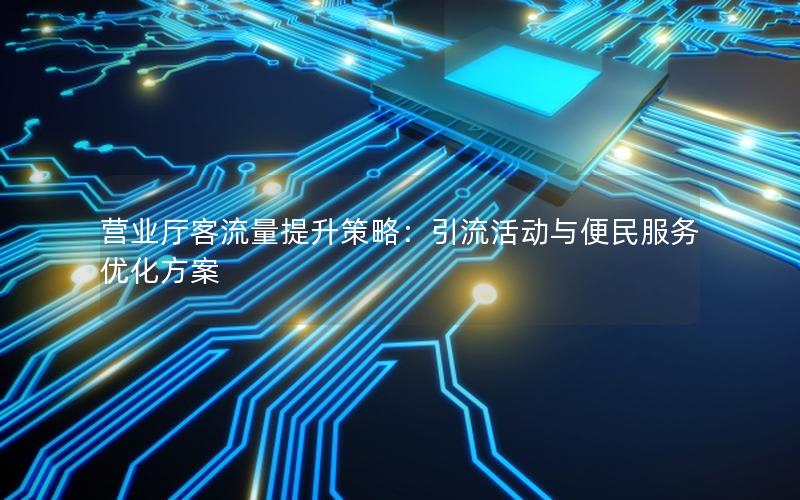 营业厅客流量提升策略：引流活动与便民服务优化方案