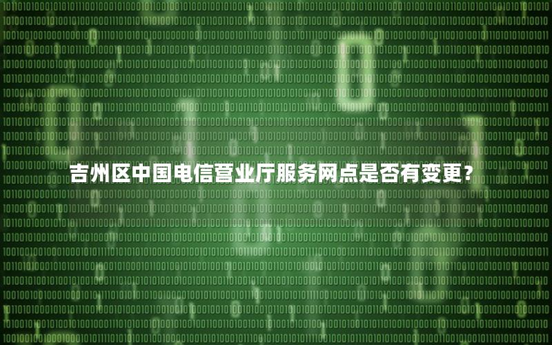 吉州区中国电信营业厅服务网点是否有变更？