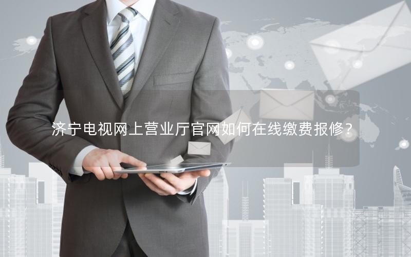 济宁电视网上营业厅官网如何在线缴费报修？