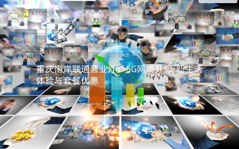 重庆南岸联通营业厅：5G网络升级·新生活体验与套餐优惠