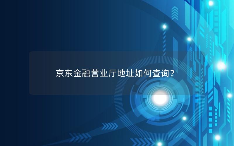 京东金融营业厅地址如何查询？