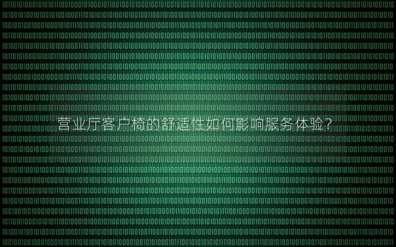营业厅客户椅的舒适性如何影响服务体验？