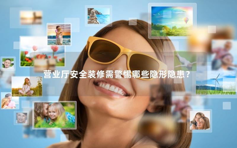 营业厅安全装修需警惕哪些隐形隐患？
