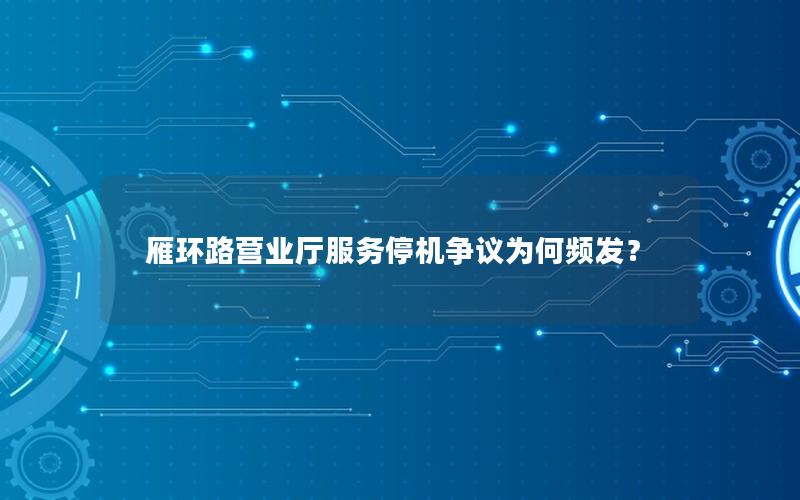 雁环路营业厅服务停机争议为何频发？