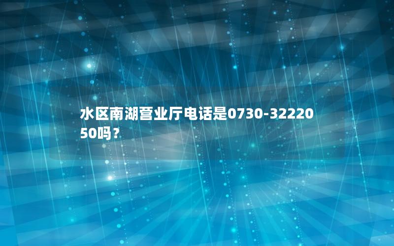 水区南湖营业厅电话是0730-3222050吗？