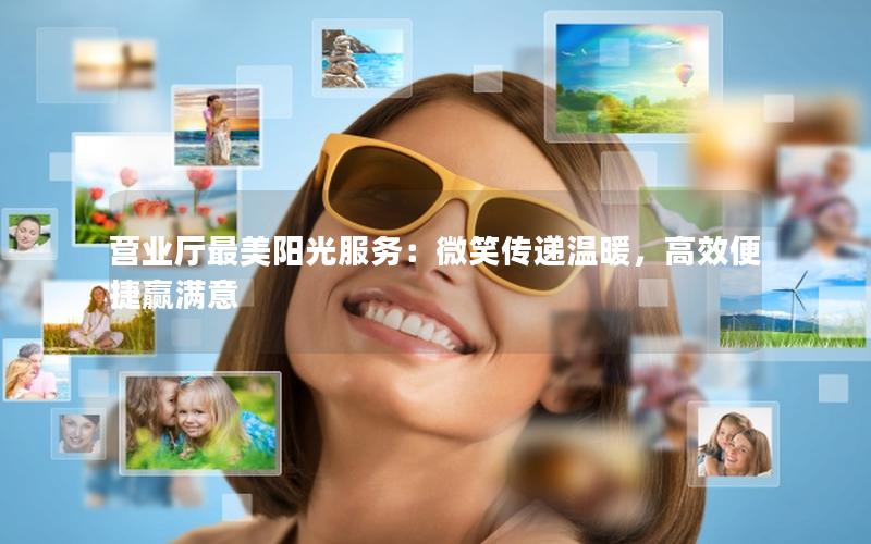 营业厅最美阳光服务：微笑传递温暖，高效便捷赢满意