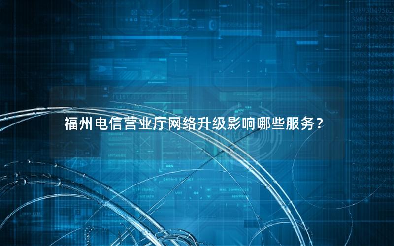 福州电信营业厅网络升级影响哪些服务？