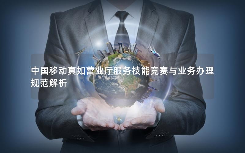 中国移动真如营业厅服务技能竞赛与业务办理规范解析