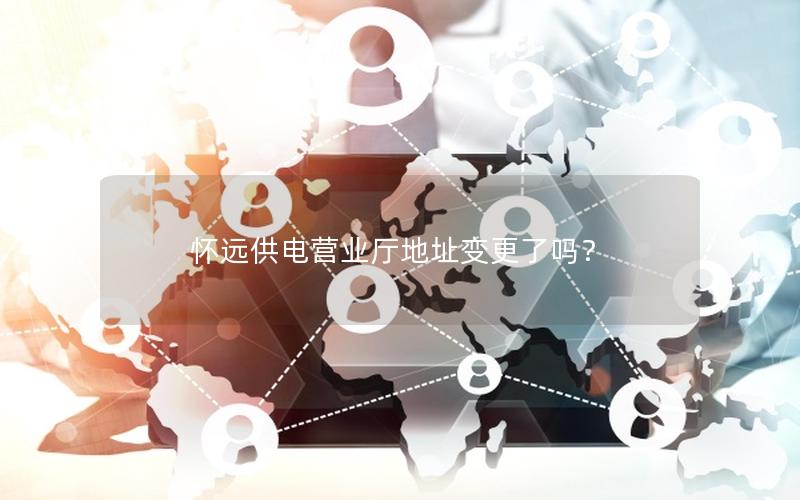 怀远供电营业厅地址变更了吗？