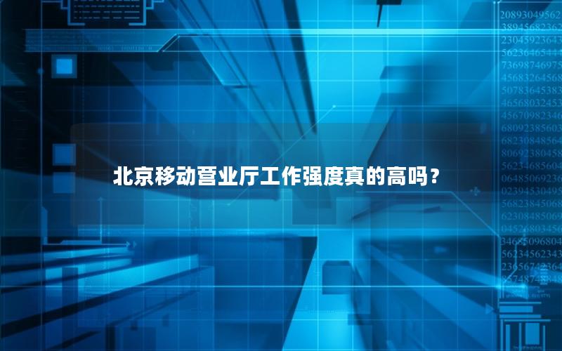 北京移动营业厅工作强度真的高吗？