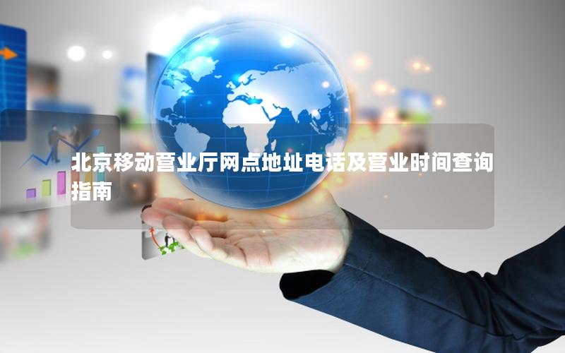 北京移动营业厅网点地址电话及营业时间查询指南