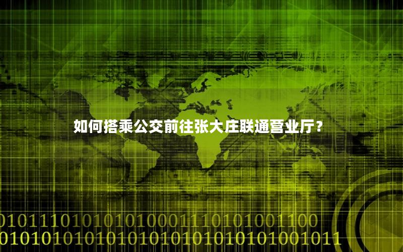如何搭乘公交前往张大庄联通营业厅？