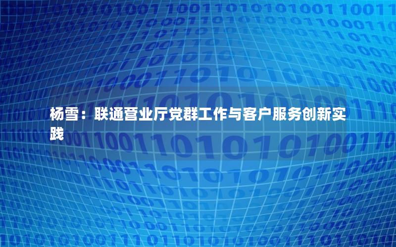 杨雪：联通营业厅党群工作与客户服务创新实践