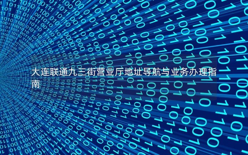 大连联通九三街营业厅地址导航与业务办理指南