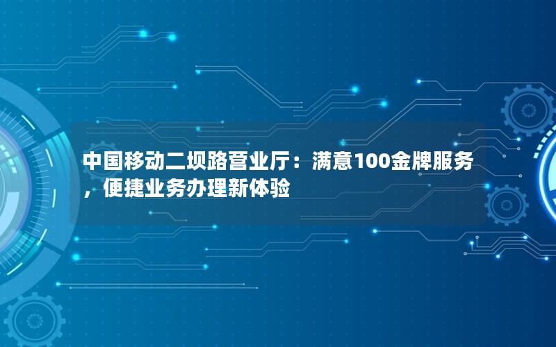 中国移动二坝路营业厅：满意100金牌服务，便捷业务办理新体验