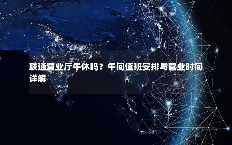 联通营业厅午休吗？午间值班安排与营业时间详解