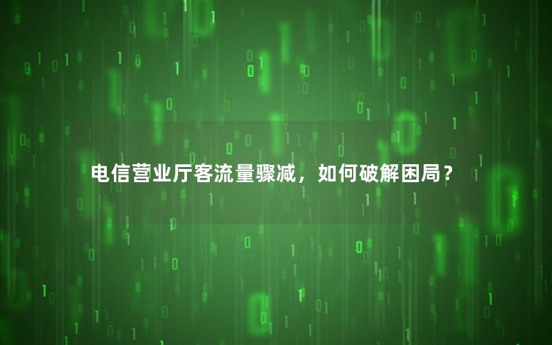 电信营业厅客流量骤减，如何破解困局？