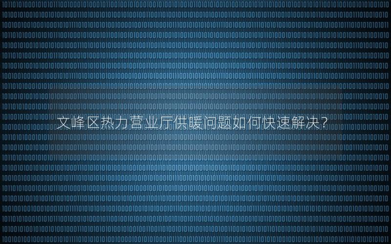 文峰区热力营业厅供暖问题如何快速解决？