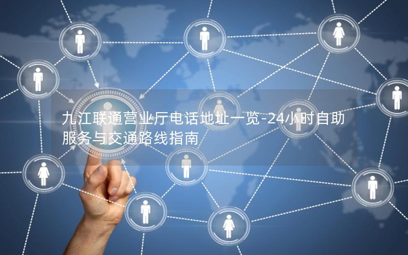 九江联通营业厅电话地址一览-24小时自助服务与交通路线指南