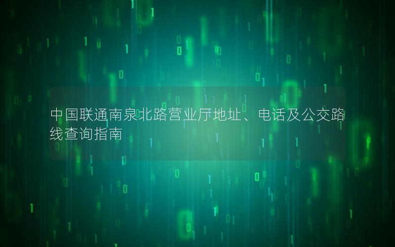 中国联通南泉北路营业厅地址、电话及公交路线查询指南