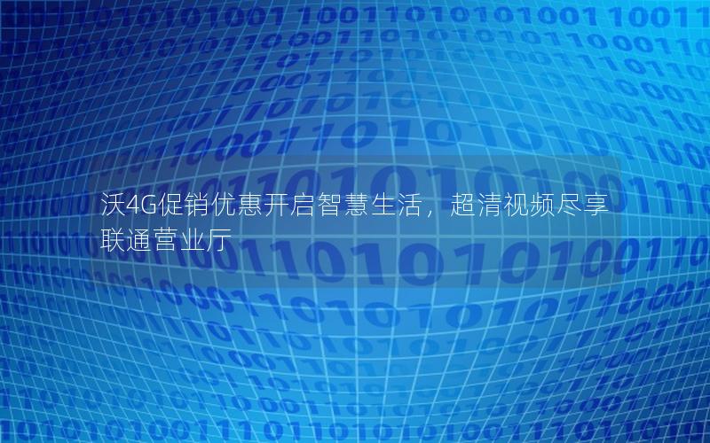 沃4G促销优惠开启智慧生活，超清视频尽享联通营业厅