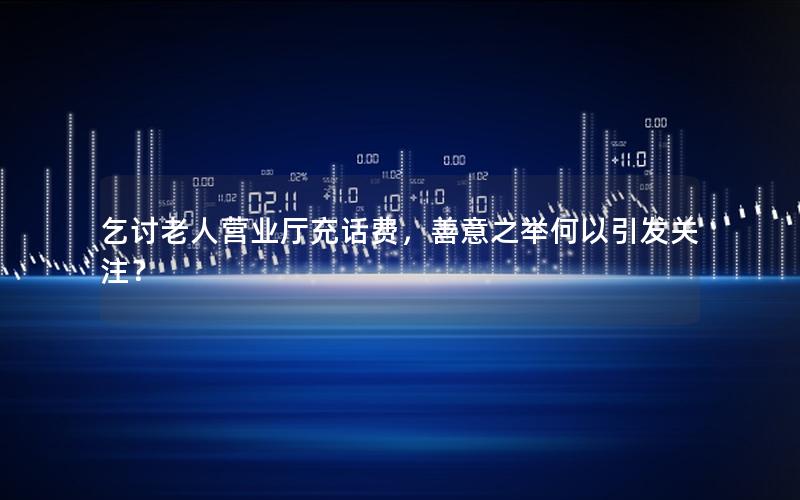 乞讨老人营业厅充话费，善意之举何以引发关注？