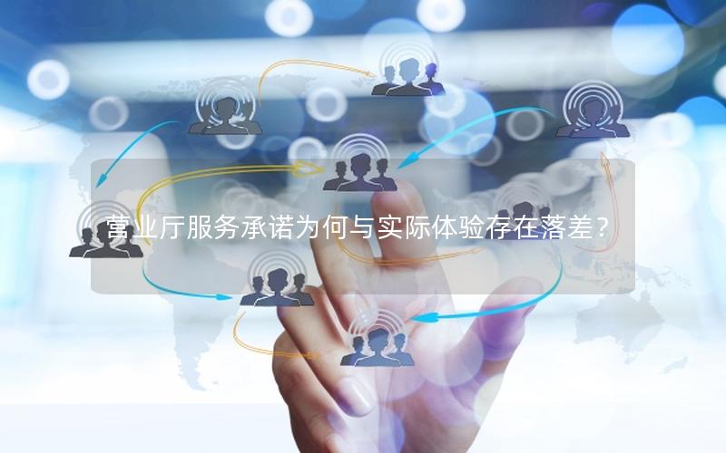 营业厅服务承诺为何与实际体验存在落差？