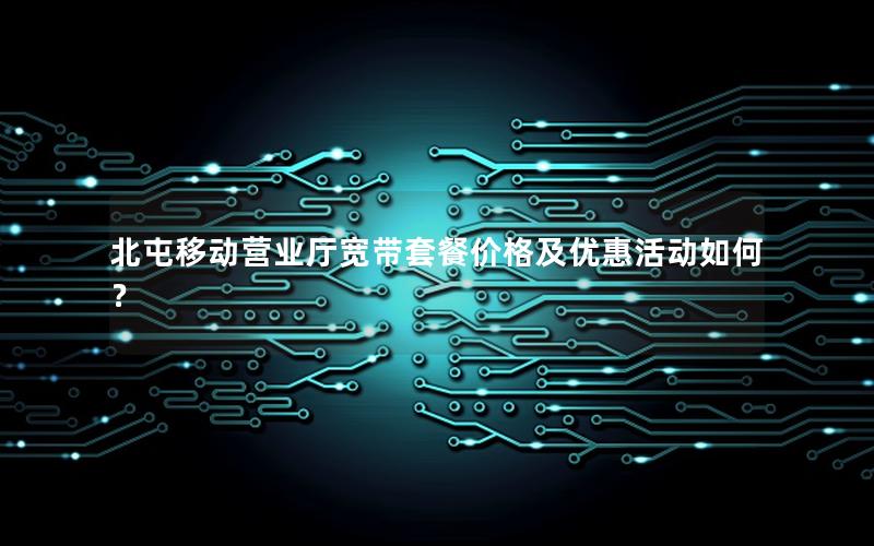 北屯移动营业厅宽带套餐价格及优惠活动如何？