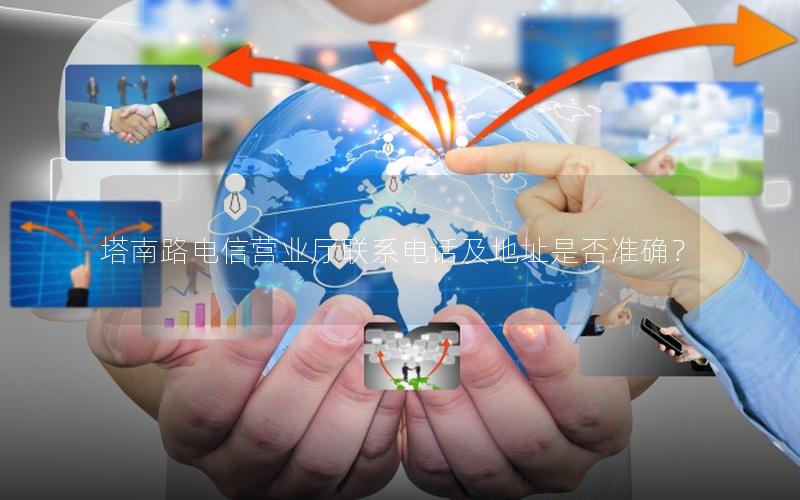 塔南路电信营业厅联系电话及地址是否准确？