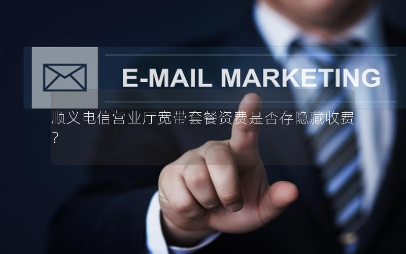 顺义电信营业厅宽带套餐资费是否存隐藏收费？