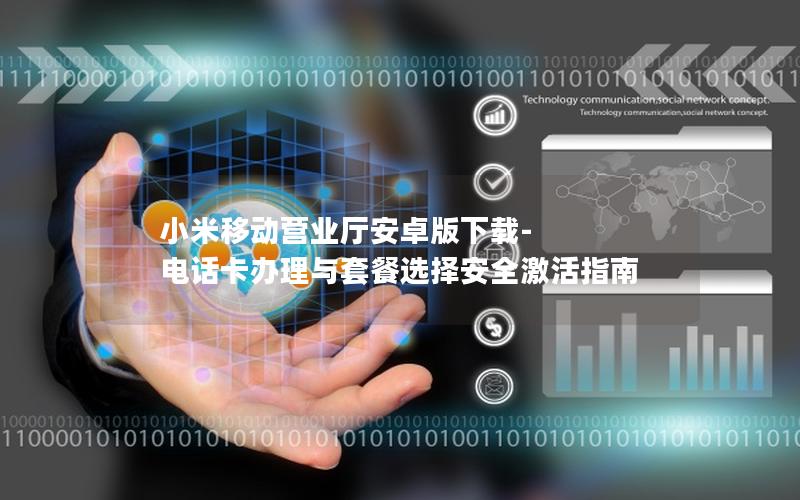小米移动营业厅安卓版下载-电话卡办理与套餐选择安全激活指南
