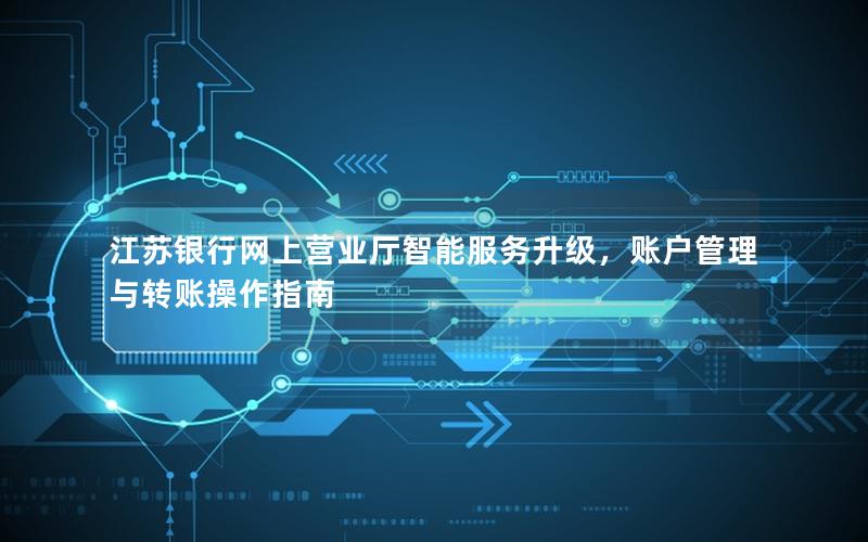 江苏银行网上营业厅智能服务升级，账户管理与转账操作指南