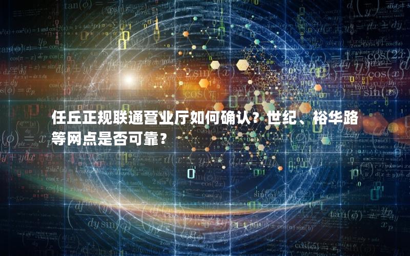 任丘正规联通营业厅如何确认？世纪、裕华路等网点是否可靠？