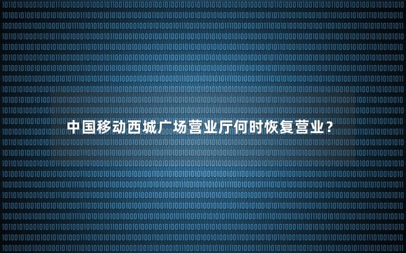 中国移动西城广场营业厅何时恢复营业？
