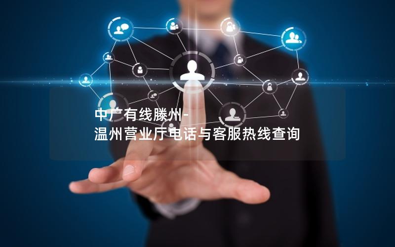 中广有线滕州-温州营业厅电话与客服热线查询