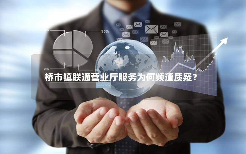 桥市镇联通营业厅服务为何频遭质疑？