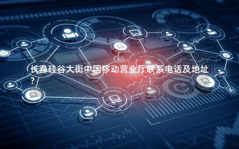 长春硅谷大街中国移动营业厅联系电话及地址？