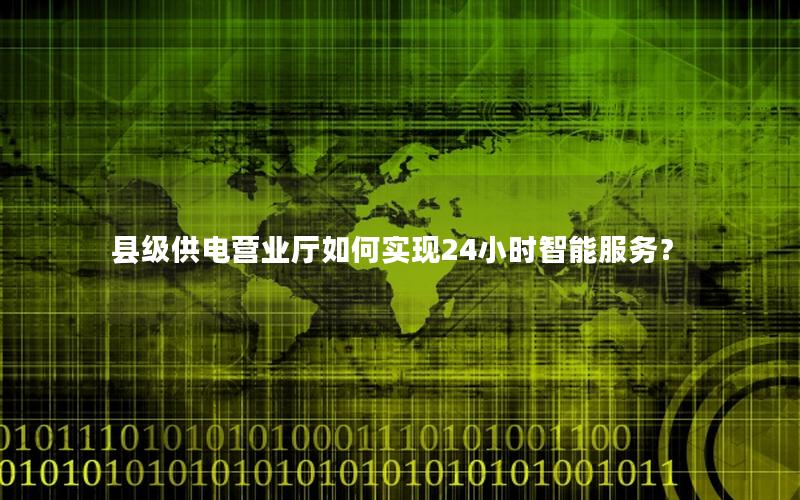 县级供电营业厅如何实现24小时智能服务？