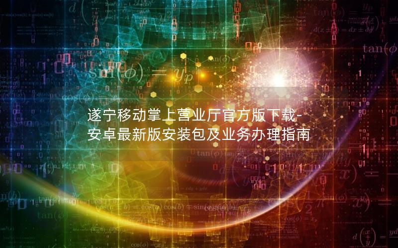 遂宁移动掌上营业厅官方版下载-安卓最新版安装包及业务办理指南