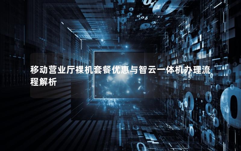 移动营业厅裸机套餐优惠与智云一体机办理流程解析