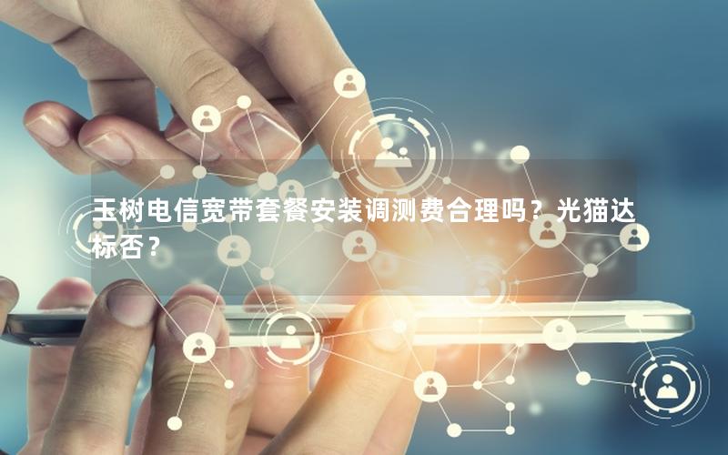 玉树电信宽带套餐安装调测费合理吗？光猫达标否？