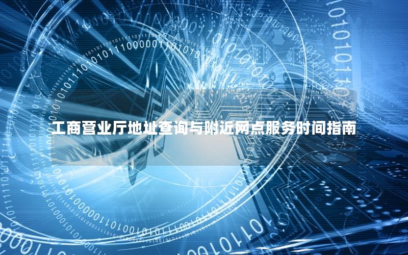 工商营业厅地址查询与附近网点服务时间指南