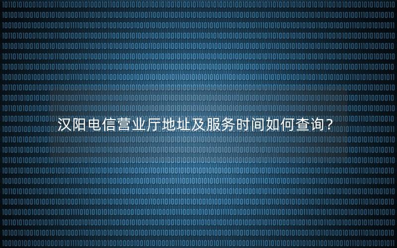 汉阳电信营业厅地址及服务时间如何查询？